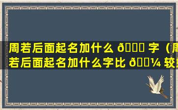 周若后面起名加什么 🐎 字（周若后面起名加什么字比 🐼 较好听）